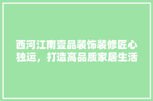 西河江南壹品装饰装修匠心独运，打造高品质家居生活