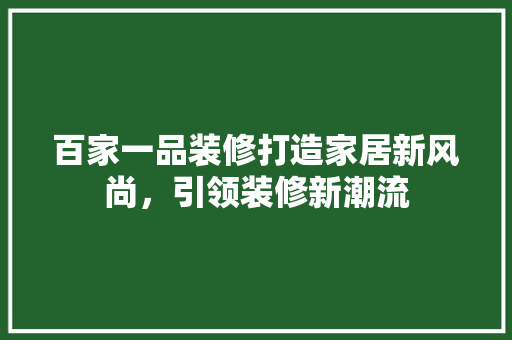 百家一品装修打造家居新风尚，引领装修新潮流