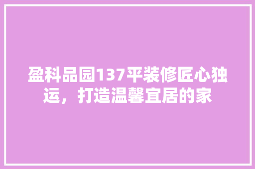 盈科品园137平装修匠心独运，打造温馨宜居的家