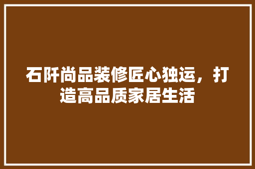 石阡尚品装修匠心独运，打造高品质家居生活