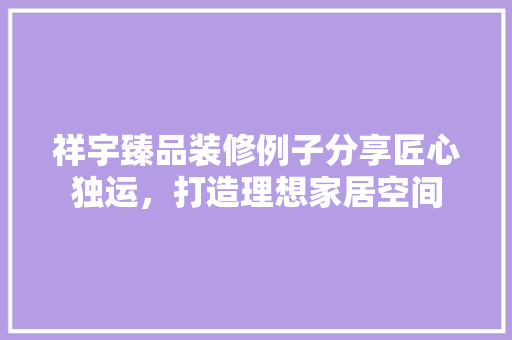 祥宇臻品装修例子分享匠心独运，打造理想家居空间