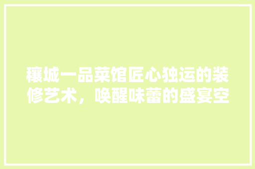 穰城一品菜馆匠心独运的装修艺术，唤醒味蕾的盛宴空间