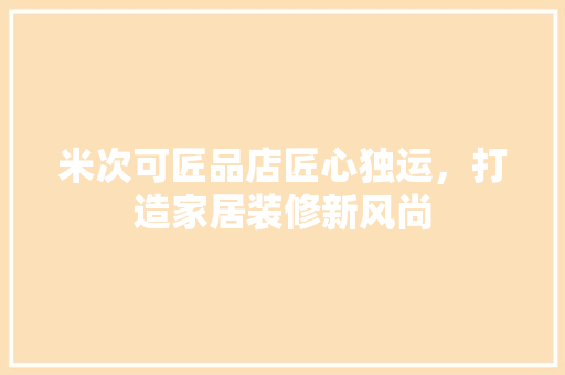 米次可匠品店匠心独运，打造家居装修新风尚