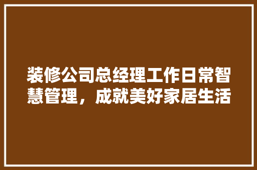装修公司总经理工作日常智慧管理，成就美好家居生活