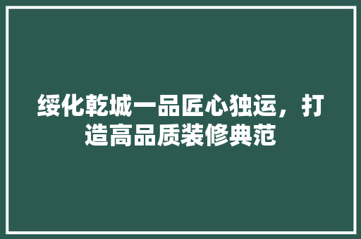 绥化乾城一品匠心独运，打造高品质装修典范