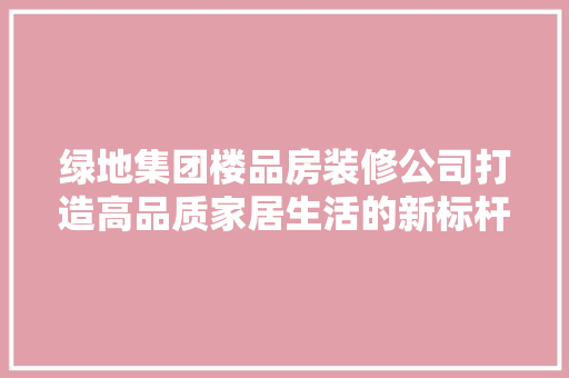 绿地集团楼品房装修公司打造高品质家居生活的新标杆