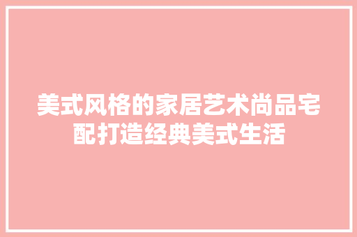 美式风格的家居艺术尚品宅配打造经典美式生活