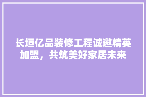 长垣亿品装修工程诚邀精英加盟，共筑美好家居未来