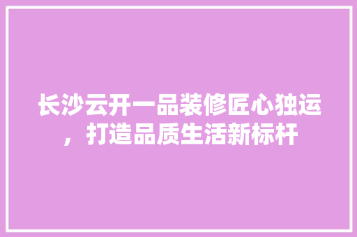 长沙云开一品装修匠心独运，打造品质生活新标杆