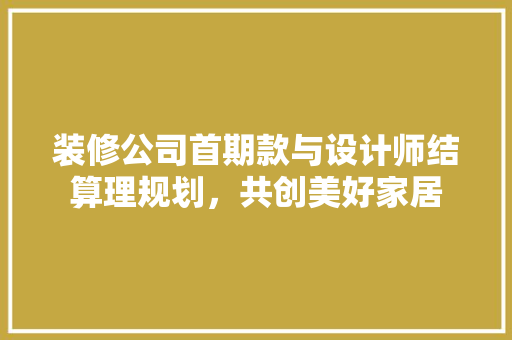 装修公司首期款与设计师结算理规划，共创美好家居