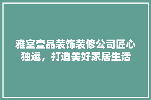 雅室壹品装饰装修公司匠心独运，打造美好家居生活