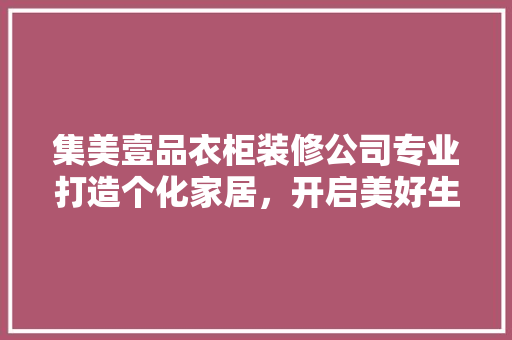集美壹品衣柜装修公司专业打造个化家居，开启美好生活新篇章