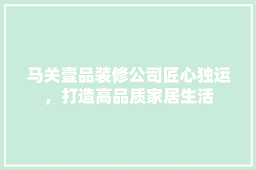 马关壹品装修公司匠心独运，打造高品质家居生活