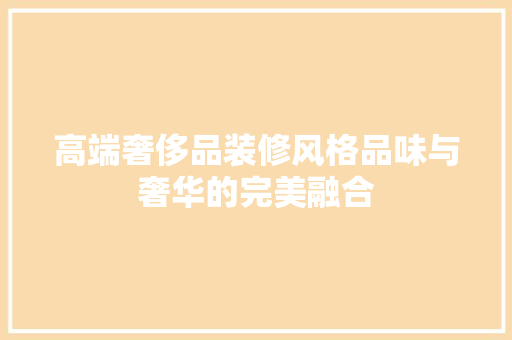 高端奢侈品装修风格品味与奢华的完美融合