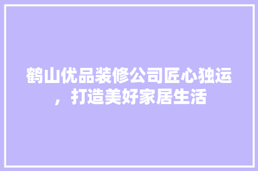 鹤山优品装修公司匠心独运，打造美好家居生活