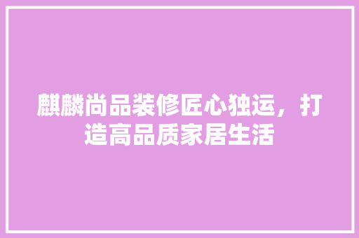 麒麟尚品装修匠心独运，打造高品质家居生活