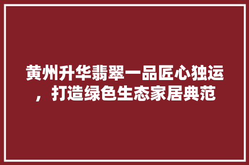 黄州升华翡翠一品匠心独运，打造绿色生态家居典范