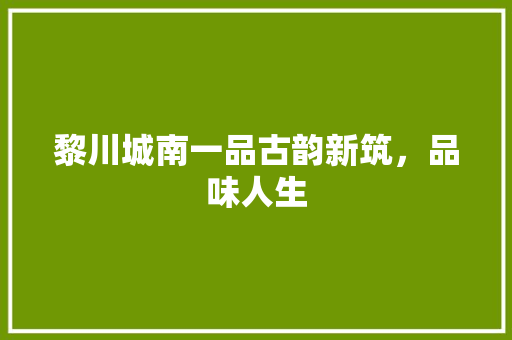 黎川城南一品古韵新筑，品味人生