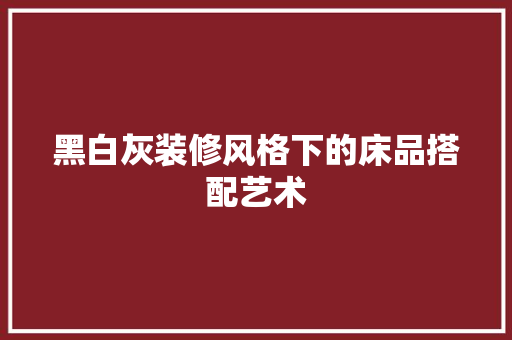 黑白灰装修风格下的床品搭配艺术