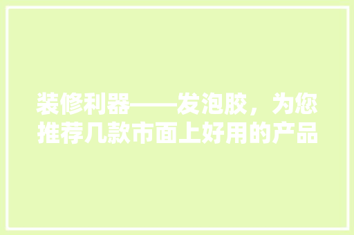 装修利器——发泡胶，为您推荐几款市面上好用的产品