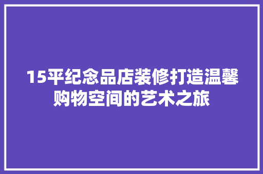 15平纪念品店装修打造温馨购物空间的艺术之旅