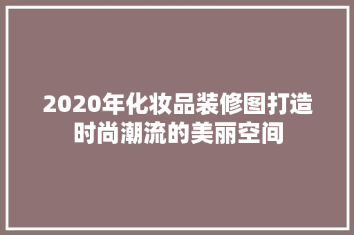 2020年化妆品装修图打造时尚潮流的美丽空间
