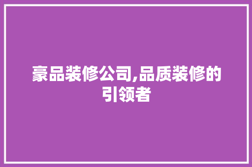豪品装修公司,品质装修的引领者