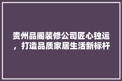 贵州品阁装修公司匠心独运，打造品质家居生活新标杆