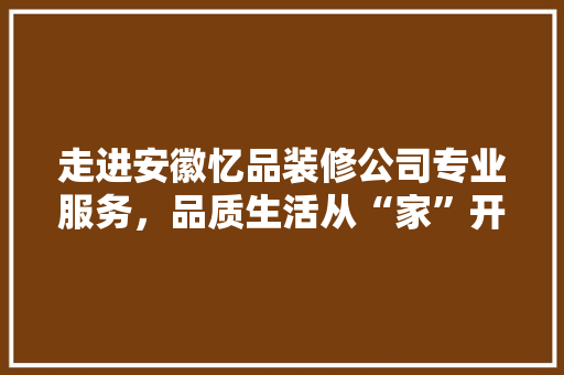 走进安徽忆品装修公司专业服务，品质生活从“家”开始