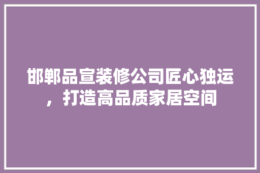 邯郸品宣装修公司匠心独运，打造高品质家居空间