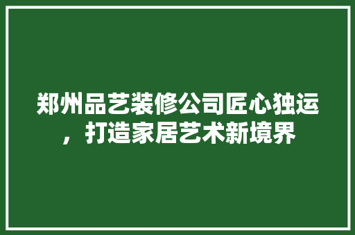 郑州品艺装修公司匠心独运，打造家居艺术新境界
