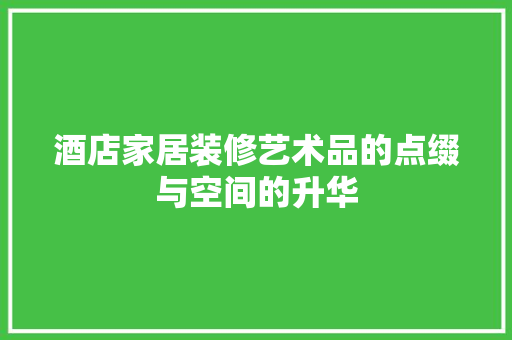 酒店家居装修艺术品的点缀与空间的升华