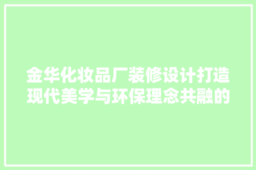 金华化妆品厂装修设计打造现代美学与环保理念共融的绿色工厂