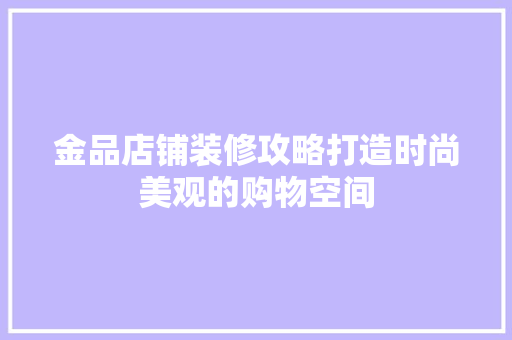 金品店铺装修攻略打造时尚美观的购物空间  第1张