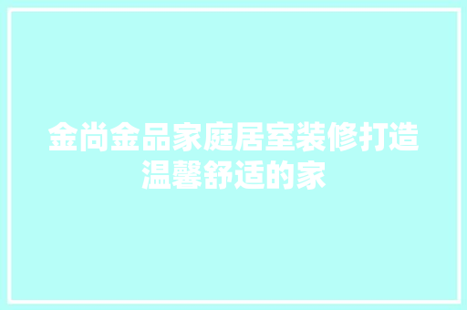 金尚金品家庭居室装修打造温馨舒适的家