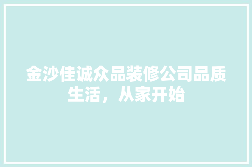金沙佳诚众品装修公司品质生活，从家开始