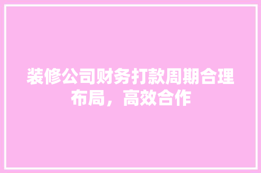 装修公司财务打款周期合理布局，高效合作