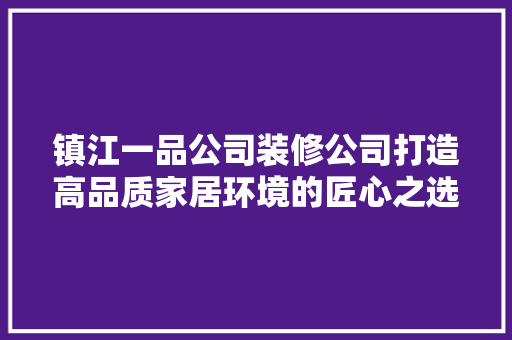 镇江一品公司装修公司打造高品质家居环境的匠心之选