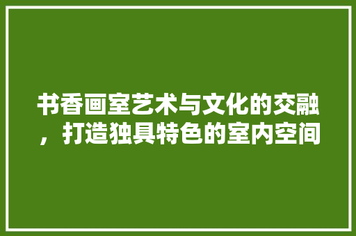 书香画室艺术与文化的交融，打造独具特色的室内空间  第1张