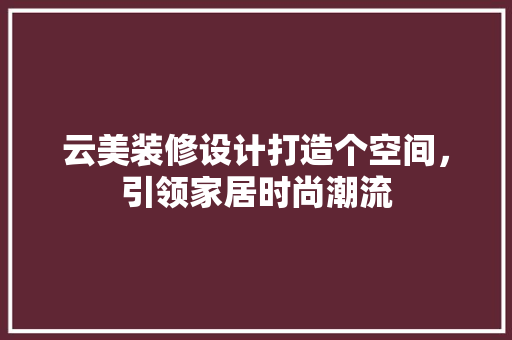 云美装修设计打造个空间，引领家居时尚潮流