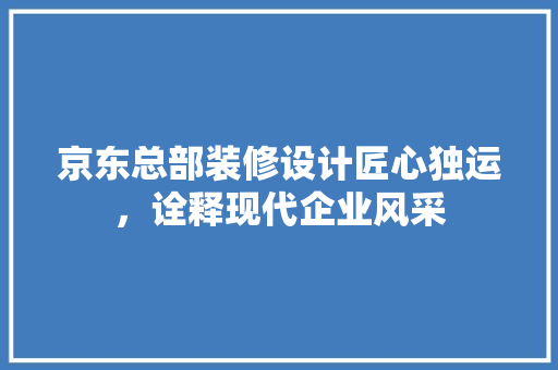 京东总部装修设计匠心独运，诠释现代企业风采