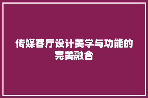 传媒客厅设计美学与功能的完美融合