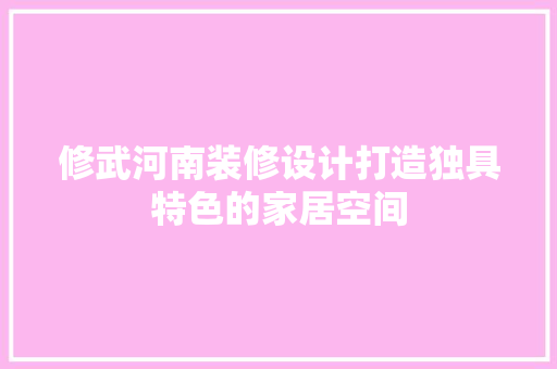 修武河南装修设计打造独具特色的家居空间