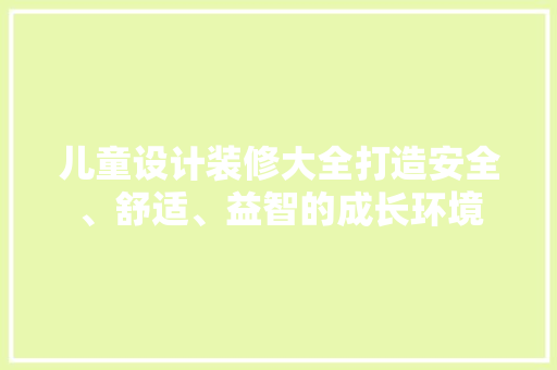 儿童设计装修大全打造安全、舒适、益智的成长环境