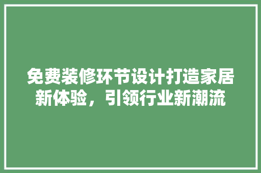 免费装修环节设计打造家居新体验，引领行业新潮流