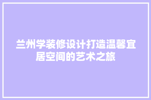 兰州学装修设计打造温馨宜居空间的艺术之旅