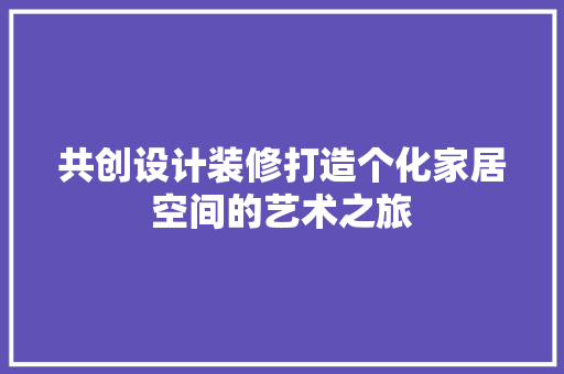 共创设计装修打造个化家居空间的艺术之旅