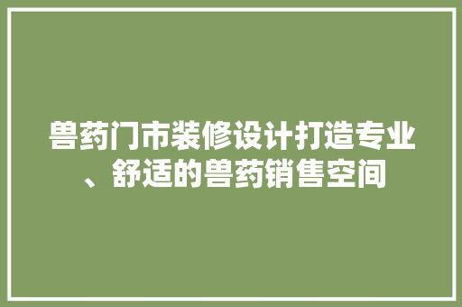 兽药门市装修设计打造专业、舒适的兽药销售空间