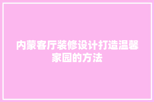 内蒙客厅装修设计打造温馨家园的方法