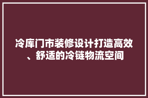 冷库门市装修设计打造高效、舒适的冷链物流空间